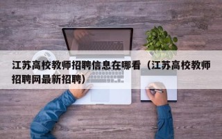 江苏高校教师招聘信息在哪看（江苏高校教师招聘网最新招聘）