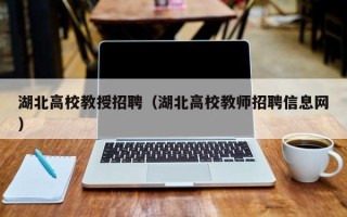 湖北高校教授招聘（湖北高校教师招聘信息网）