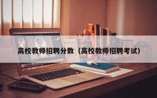 高校教师招聘分数（高校教师招聘考试）