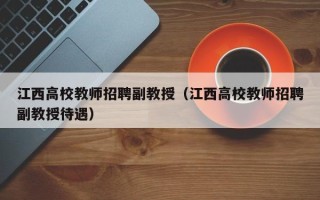 江西高校教师招聘副教授（江西高校教师招聘副教授待遇）