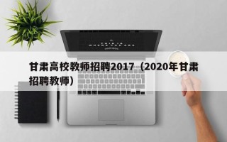 甘肃高校教师招聘2017（2020年甘肃招聘教师）