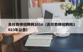 高校教师招聘网2016（高校教师招聘网2023年公告）