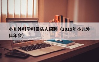 小儿外科学科带头人招聘（2019年小儿外科年会）