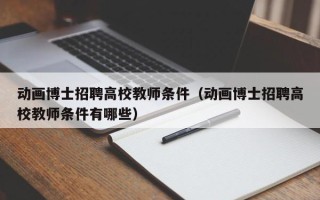 动画博士招聘高校教师条件（动画博士招聘高校教师条件有哪些）