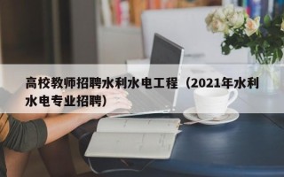 高校教师招聘水利水电工程（2021年水利水电专业招聘）