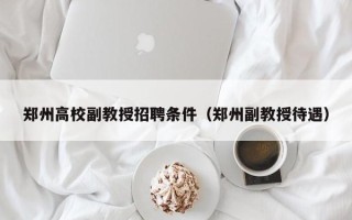 郑州高校副教授招聘条件（郑州副教授待遇）