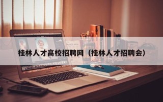桂林人才高校招聘网（桂林人才招聘会）
