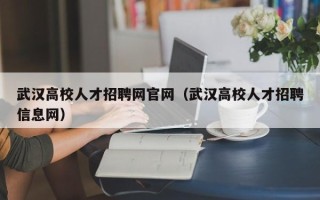 武汉高校人才招聘网官网（武汉高校人才招聘信息网）