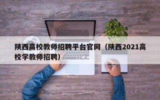 陕西高校教师招聘平台官网（陕西2021高校学教师招聘）