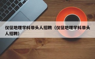 仪征地理学科带头人招聘（仪征地理学科带头人招聘）