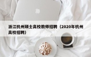 浙江杭州硕士高校教师招聘（2020年杭州高校招聘）