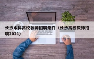 长沙本科高校教师招聘条件（长沙高校教师招聘2021）