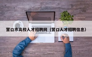 营口市高校人才招聘网（营口人才招聘信息）