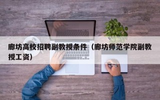 廊坊高校招聘副教授条件（廊坊师范学院副教授工资）