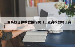 三亚高校退休教教授招聘（三亚高校教师工资）