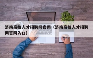 济南高校人才招聘网官网（济南高校人才招聘网官网入口）