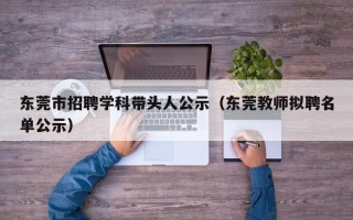 东莞市招聘学科带头人公示（东莞教师拟聘名单公示）
