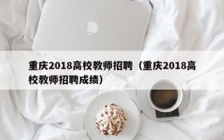 重庆2018高校教师招聘（重庆2018高校教师招聘成绩）