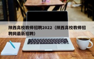 陕西高校教师招聘2022（陕西高校教师招聘网最新招聘）