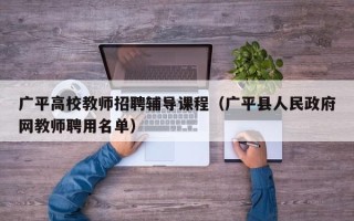 广平高校教师招聘辅导课程（广平县人民政府网教师聘用名单）