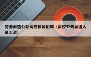 劳务派遣公办高校教师招聘（高校劳务派遣人员工资）