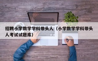招聘小学数学学科带头人（小学数学学科带头人考试试题库）