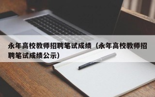 永年高校教师招聘笔试成绩（永年高校教师招聘笔试成绩公示）