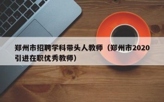 郑州市招聘学科带头人教师（郑州市2020引进在职优秀教师）