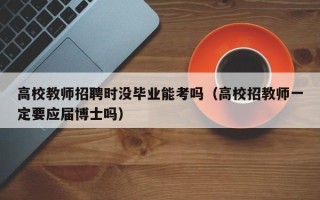 高校教师招聘时没毕业能考吗（高校招教师一定要应届博士吗）
