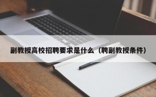 副教授高校招聘要求是什么（聘副教授条件）