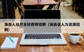 海南人社厅高校教师招聘（海南省人力资源招聘）