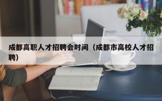 成都高职人才招聘会时间（成都市高校人才招聘）