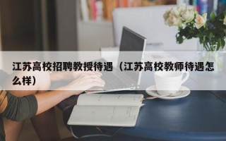 江苏高校招聘教授待遇（江苏高校教师待遇怎么样）