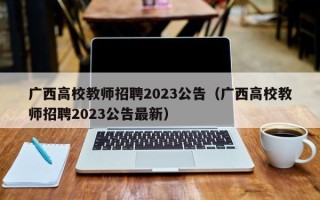 广西高校教师招聘2023公告（广西高校教师招聘2023公告最新）