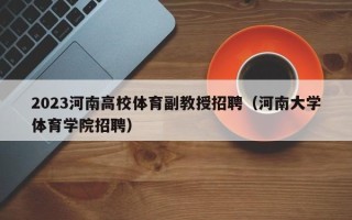 2023河南高校体育副教授招聘（河南大学体育学院招聘）