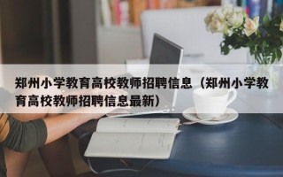 郑州小学教育高校教师招聘信息（郑州小学教育高校教师招聘信息最新）