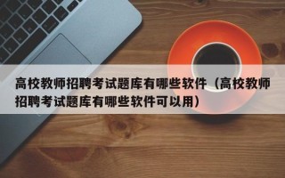 高校教师招聘考试题库有哪些软件（高校教师招聘考试题库有哪些软件可以用）
