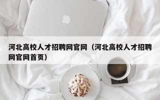 河北高校人才招聘网官网（河北高校人才招聘网官网首页）