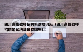 四川高校教师招聘笔试培训班（四川高校教师招聘笔试培训班有哪些）