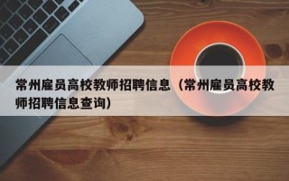 常州雇员高校教师招聘信息（常州雇员高校教师招聘信息查询）