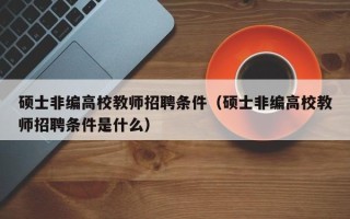 硕士非编高校教师招聘条件（硕士非编高校教师招聘条件是什么）