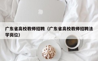 广东省高校教师招聘（广东省高校教师招聘法学岗位）
