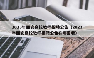 2023年西安高校教师招聘公告（2023年西安高校教师招聘公告在哪里看）