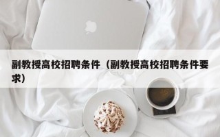 副教授高校招聘条件（副教授高校招聘条件要求）