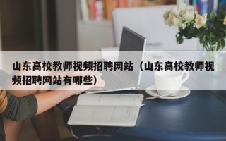 山东高校教师视频招聘网站（山东高校教师视频招聘网站有哪些）