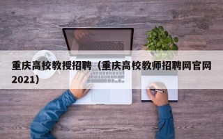 重庆高校教授招聘（重庆高校教师招聘网官网2021）