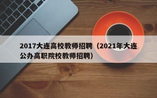 2017大连高校教师招聘（2021年大连公办高职院校教师招聘）
