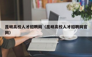 昆明高校人才招聘网（昆明高校人才招聘网官网）
