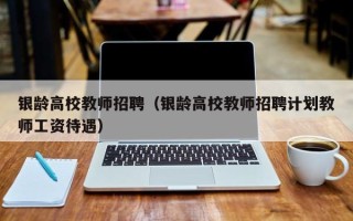 银龄高校教师招聘（银龄高校教师招聘计划教师工资待遇）
