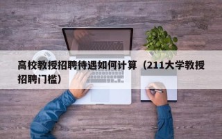 高校教授招聘待遇如何计算（211大学教授招聘门槛）